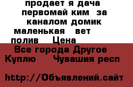 продает я дача  первомай ким  за каналом домик маленькая   вет        полив  › Цена ­ 250 000 - Все города Другое » Куплю   . Чувашия респ.